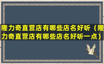 隆力奇直营店有哪些店名好听（隆力奇直营店有哪些店名好听一点）