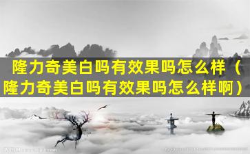 隆力奇美白吗有效果吗怎么样（隆力奇美白吗有效果吗怎么样啊）