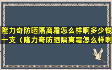 隆力奇防晒隔离霜怎么样啊多少钱一支（隆力奇防晒隔离霜怎么样啊多少钱一支啊）