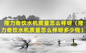隆力奇饮水机质量怎么样呀（隆力奇饮水机质量怎么样呀多少钱）